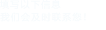 填寫(xiě)以下信息，我們會(huì)及時(shí)聯(lián)系您！